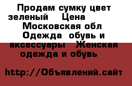 Продам сумку,цвет зеленый  › Цена ­ 1 000 - Московская обл. Одежда, обувь и аксессуары » Женская одежда и обувь   